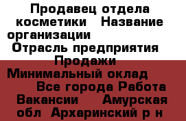 Продавец отдела косметики › Название организации ­ Dimond Style › Отрасль предприятия ­ Продажи › Минимальный оклад ­ 21 000 - Все города Работа » Вакансии   . Амурская обл.,Архаринский р-н